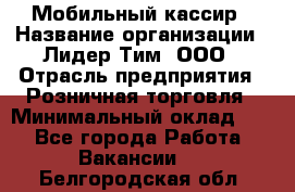 Мобильный кассир › Название организации ­ Лидер Тим, ООО › Отрасль предприятия ­ Розничная торговля › Минимальный оклад ­ 1 - Все города Работа » Вакансии   . Белгородская обл.